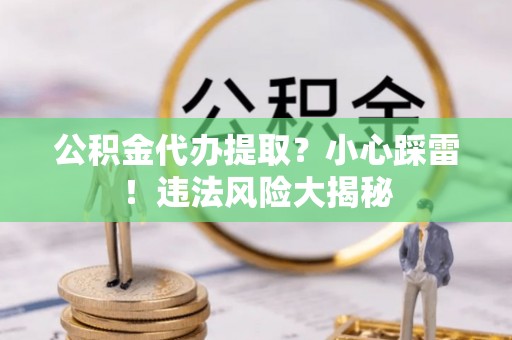 前进公积金代办提取？小心踩雷！违法风险大揭秘