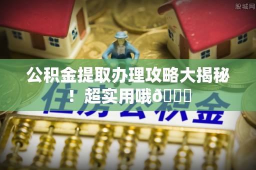 前进公积金提取办理攻略大揭秘！超实用哦😉