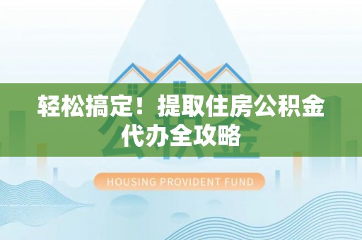 前进轻松搞定！提取住房公积金代办全攻略