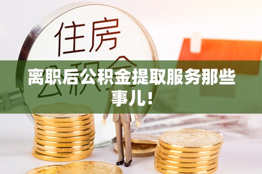 前进离职后公积金提取服务那些事儿！