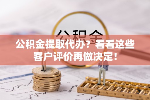 前进公积金提取代办？看看这些客户评价再做决定！