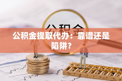 前进公积金提取代办：靠谱还是陷阱？