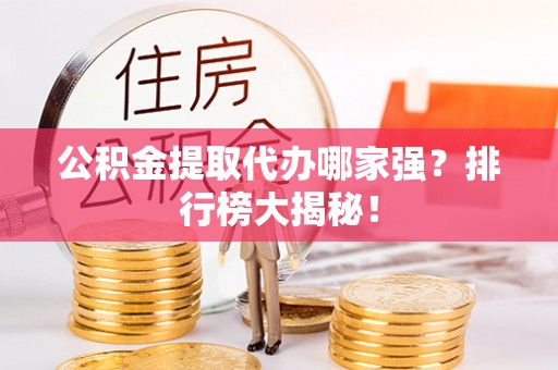前进公积金提取代办哪家强？排行榜大揭秘！
