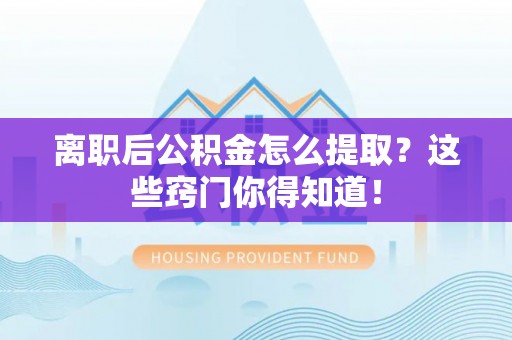 前进离职后公积金怎么提取？这些窍门你得知道！