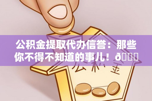 前进公积金提取代办信誉：那些你不得不知道的事儿！😎