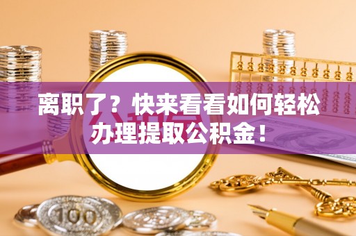 前进离职了？快来看看如何轻松办理提取公积金！