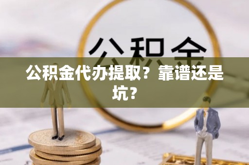 前进公积金代办提取？靠谱还是坑？