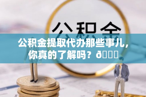 前进公积金提取代办那些事儿，你真的了解吗？😎