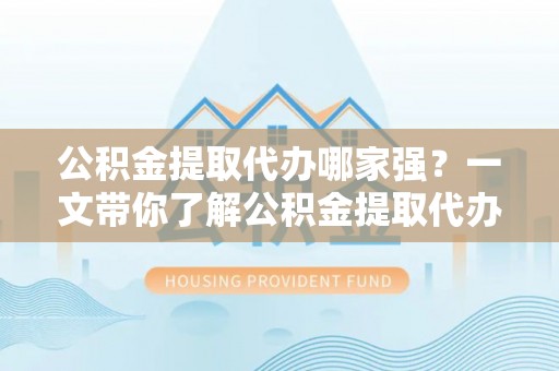 前进公积金提取代办哪家强？一文带你了解公积金提取代办机构排名及相关知识