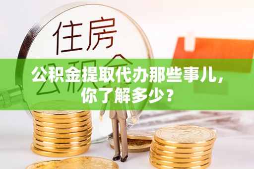 前进公积金提取代办那些事儿，你了解多少？
