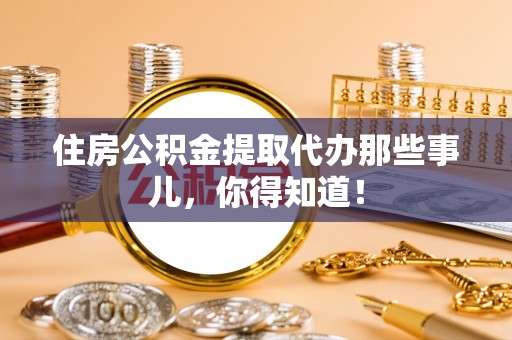 前进住房公积金提取代办那些事儿，你得知道！