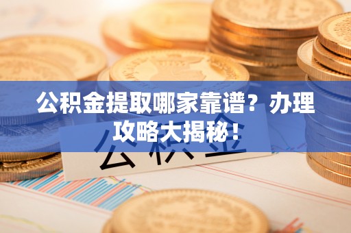 前进公积金提取哪家靠谱？办理攻略大揭秘！