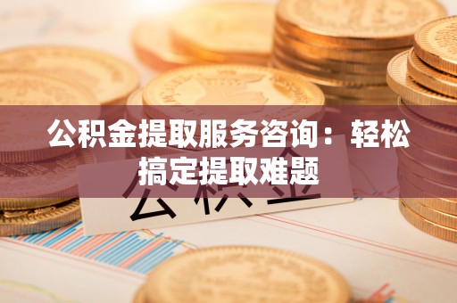 前进公积金提取服务咨询：轻松搞定提取难题