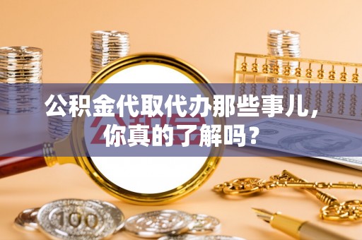 前进公积金代取代办那些事儿，你真的了解吗？