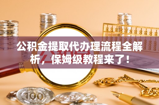 前进公积金提取代办理流程全解析，保姆级教程来了！