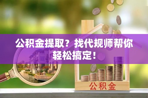 前进公积金提取？找代规师帮你轻松搞定！