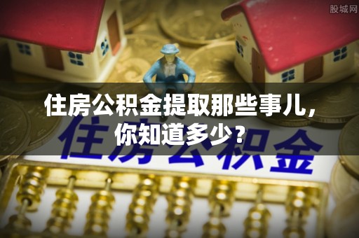 前进住房公积金提取那些事儿，你知道多少？