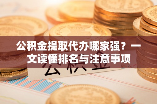 前进公积金提取代办哪家强？一文读懂排名与注意事项