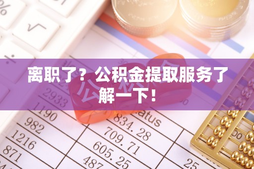 前进离职了？公积金提取服务了解一下！