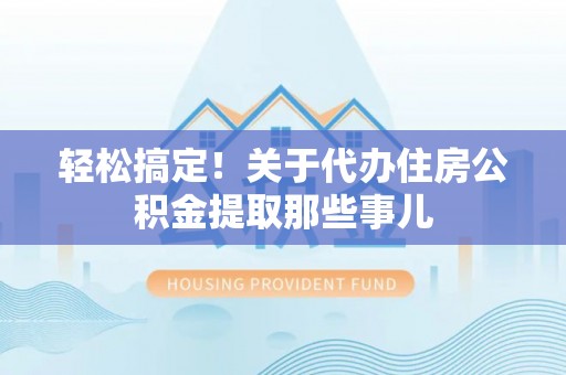 前进轻松搞定！关于代办住房公积金提取那些事儿