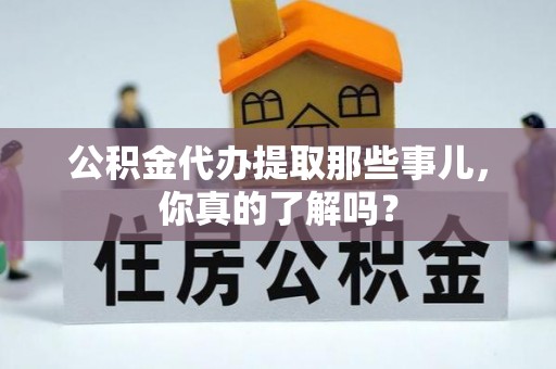 前进公积金代办提取那些事儿，你真的了解吗？
