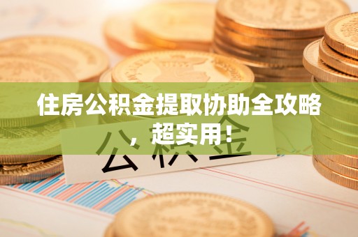 前进住房公积金提取协助全攻略，超实用！