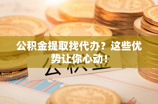前进公积金提取找代办？这些优势让你心动！