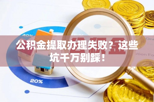 前进公积金提取办理失败？这些坑千万别踩！