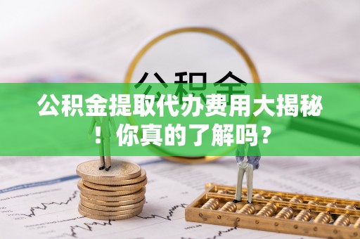 前进公积金提取代办费用大揭秘！你真的了解吗？