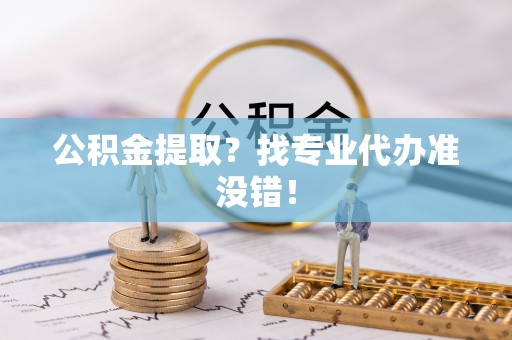 前进公积金提取？找专业代办准没错！