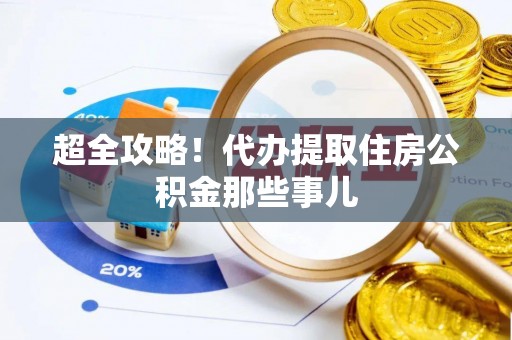 前进超全攻略！代办提取住房公积金那些事儿