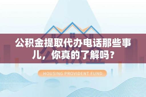 前进公积金提取代办电话那些事儿，你真的了解吗？