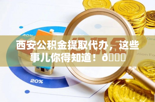 前进西安公积金提取代办，这些事儿你得知道！😎