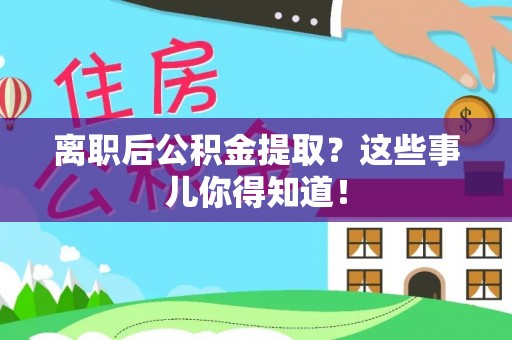 前进离职后公积金提取？这些事儿你得知道！
