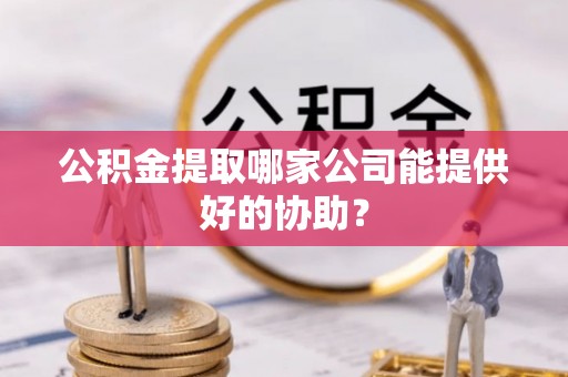 前进公积金提取哪家公司能提供好的协助？