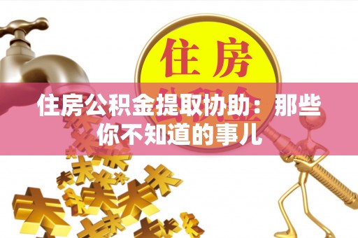 前进住房公积金提取协助：那些你不知道的事儿