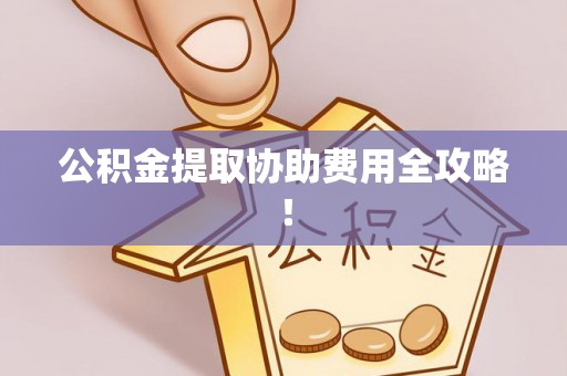 前进公积金提取协助费用全攻略！