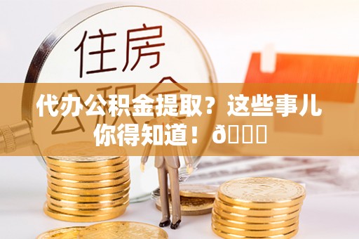 前进代办公积金提取？这些事儿你得知道！😎