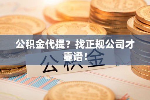 前进公积金代提？找正规公司才靠谱！