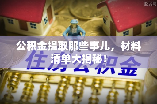 前进公积金提取那些事儿，材料清单大揭秘！