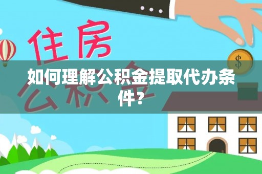 前进如何理解公积金提取代办条件？