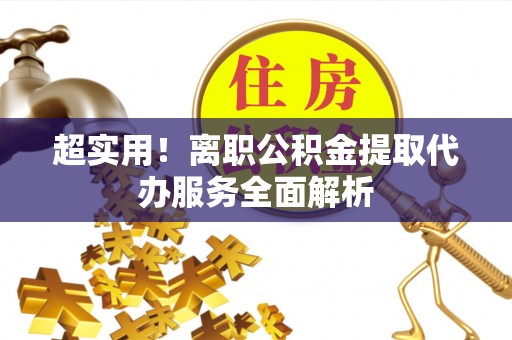前进超实用！离职公积金提取代办服务全面解析