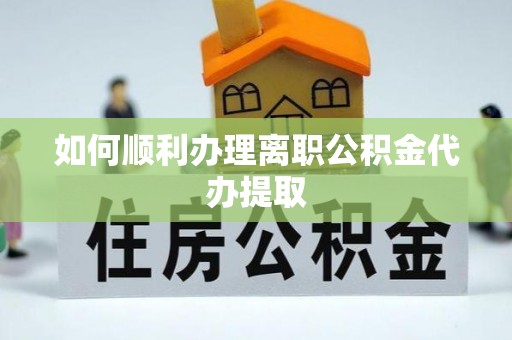 前进如何顺利办理离职公积金代办提取